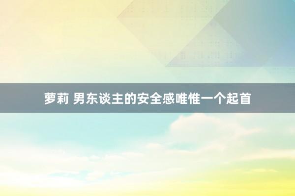 萝莉 男东谈主的安全感唯惟一个起首