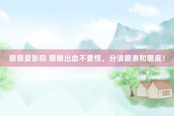 狠狠爱影院 眼睛出血不要慌，分清眼表和眼底！