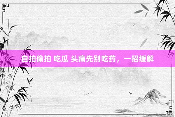 自拍偷拍 吃瓜 头痛先别吃药，一招缓解