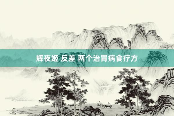 辉夜姬 反差 两个治胃病食疗方