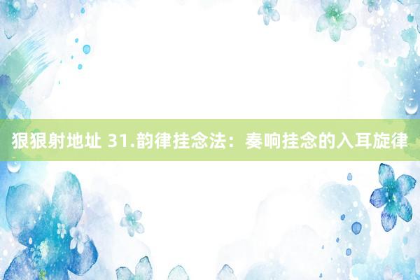 狠狠射地址 31.韵律挂念法：奏响挂念的入耳旋律