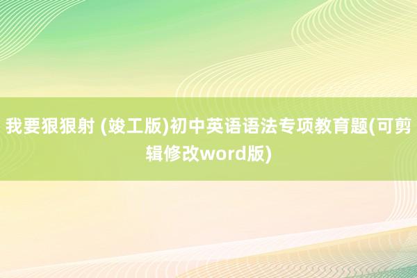 我要狠狠射 (竣工版)初中英语语法专项教育题(可剪辑修改word版)