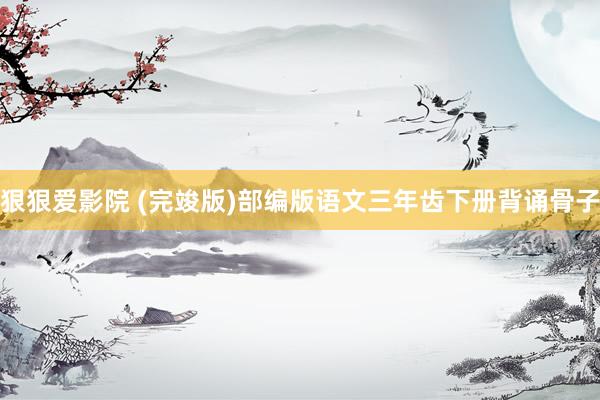 狠狠爱影院 (完竣版)部编版语文三年齿下册背诵骨子