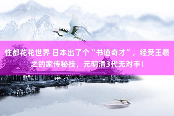 性都花花世界 日本出了个“书道奇才”，经受王羲之的家传秘技，元明清3代无对手！