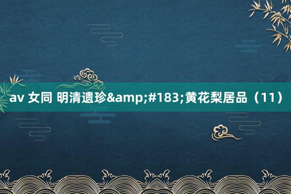 av 女同 明清遗珍&#183;黄花梨居品（11）