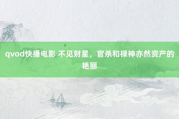 qvod快播电影 不见财星，官杀和禄神亦然资产的艳丽