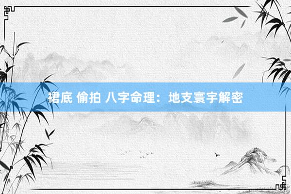 裙底 偷拍 八字命理：地支寰宇解密
