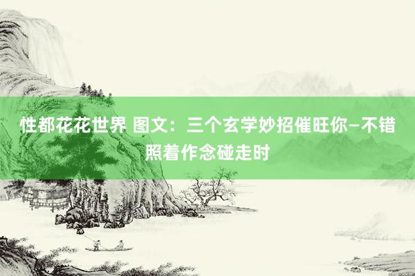 性都花花世界 图文：三个玄学妙招催旺你—不错照着作念碰走时