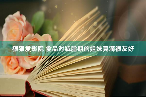 狠狠爱影院 食品对减脂期的姐妹真滴很友好