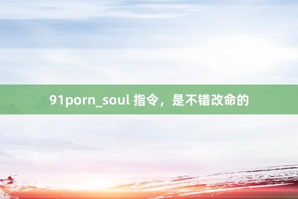 91porn_soul 指令，是不错改命的