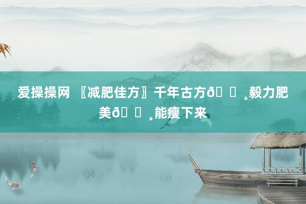 爱操操网 〖减肥佳方〗千年古方👸毅力肥美👸能瘦下来