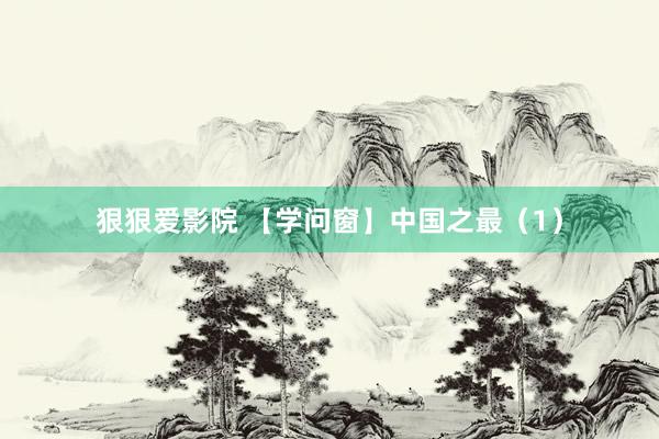 狠狠爱影院 【学问窗】中国之最（1）