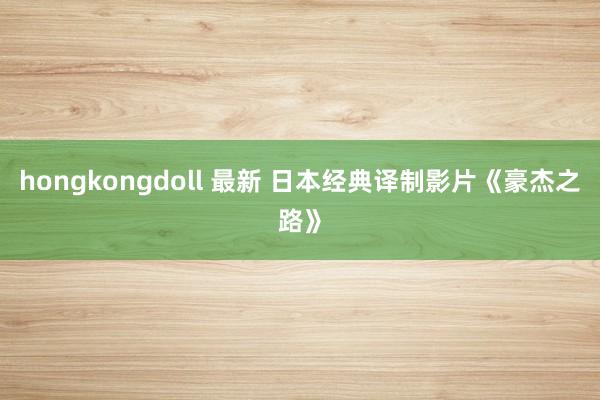 hongkongdoll 最新 日本经典译制影片《豪杰之路》