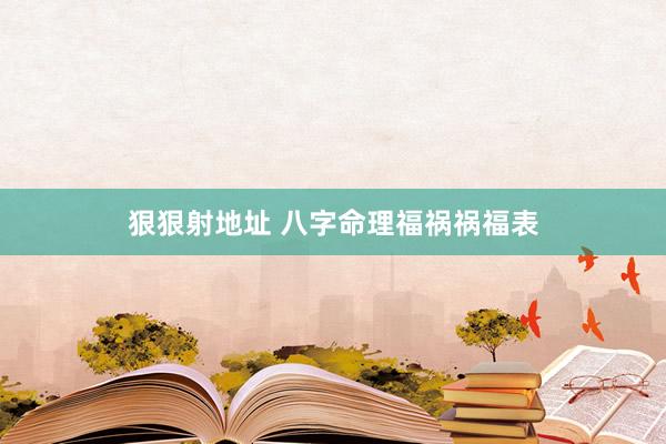 狠狠射地址 八字命理福祸祸福表
