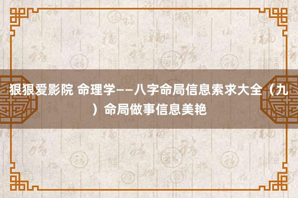 狠狠爱影院 命理学——八字命局信息索求大全（九）命局做事信息美艳