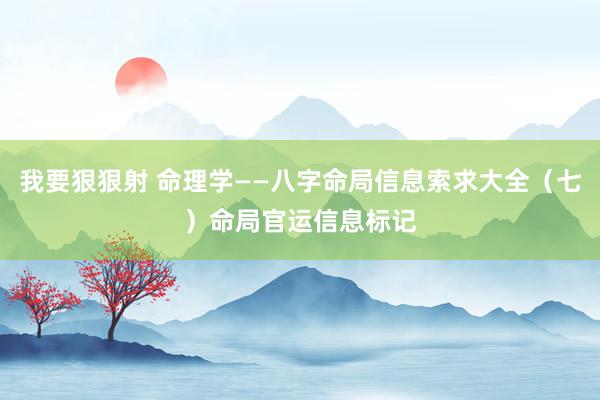 我要狠狠射 命理学——八字命局信息索求大全（七）命局官运信息标记