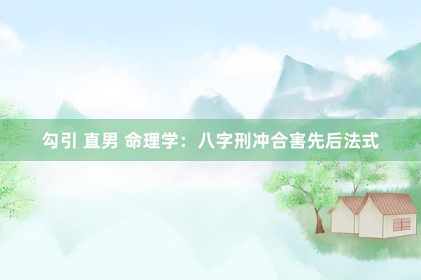 勾引 直男 命理学：八字刑冲合害先后法式
